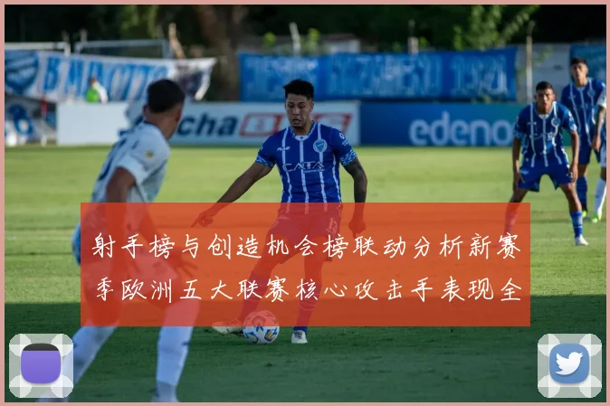 射手榜与创造机会榜联动分析新赛季欧洲五大联赛核心攻击手表现全景评估