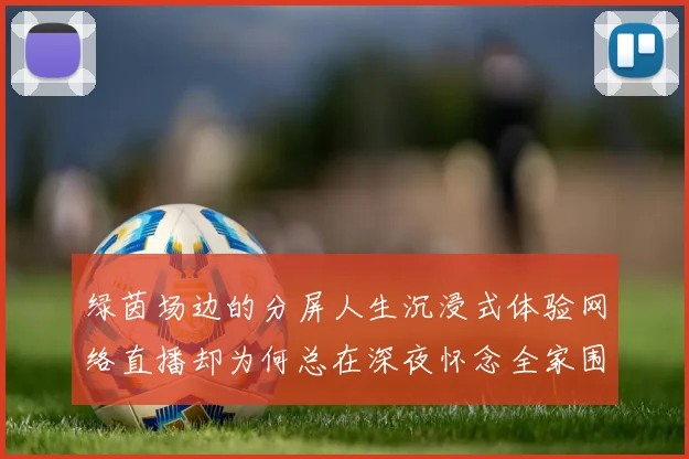 绿茵场边的分屏人生沉浸式体验网络直播却为何总在深夜怀念全家围坐电视前的呐喊与温情