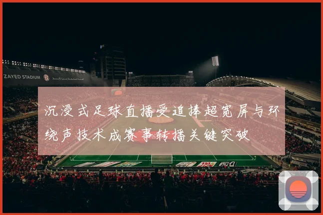 沉浸式足球直播受追捧超宽屏与环绕声技术成赛事转播关键突破