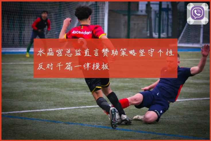 水晶宫总监直言赞助策略坚守个性反对千篇一律模板