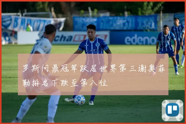 罗斯问鼎冠军跃居世界第三谢奥菲勒排名下跌至第八位