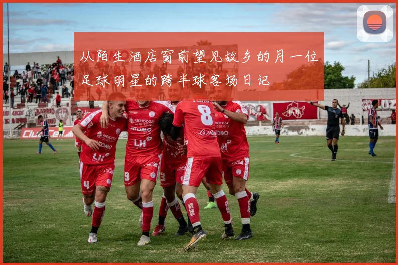 从陌生酒店窗前望见故乡的月一位足球明星的跨半球客场日记